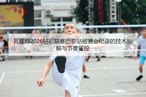 瓦霍姆2026钻石联赛巴黎站破赛会纪录的技术拆解与节奏管控