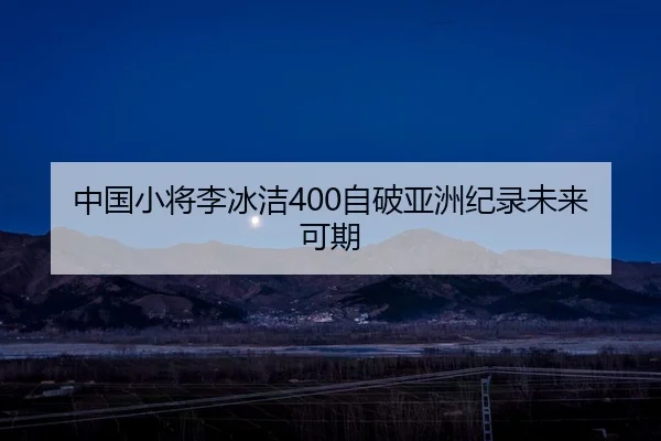 中国小将李冰洁400自破亚洲纪录未来可期